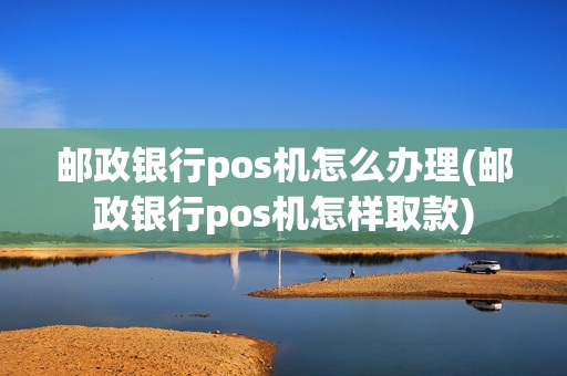 邮政银行pos机怎么办理(邮政银行pos机怎样取款)