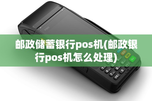 邮政储蓄银行pos机(邮政银行pos机怎么处理)