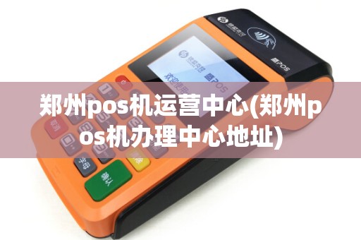 郑州pos机运营中心(郑州pos机办理中心地址)