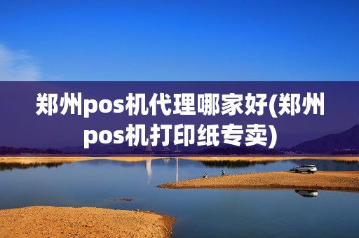 郑州pos机代理哪家好(郑州pos机打印纸专卖)