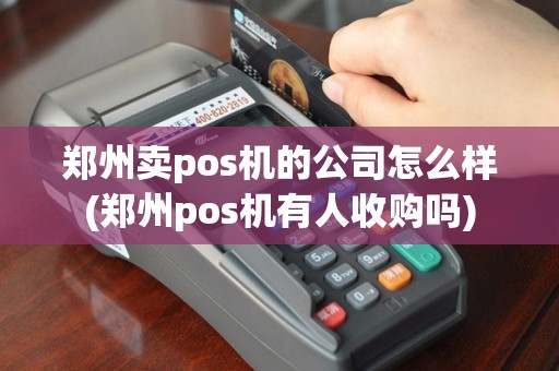 郑州卖pos机的公司怎么样(郑州pos机有人收购吗)