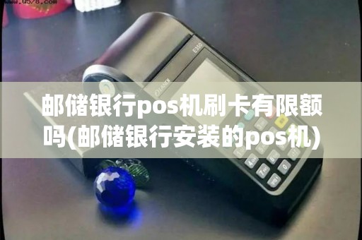 邮储银行pos机刷卡有限额吗(邮储银行安装的pos机)