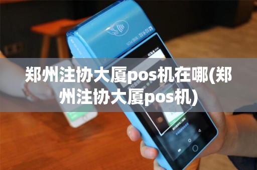 郑州注协大厦pos机在哪(郑州注协大厦pos机)