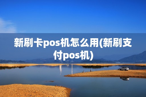新刷卡pos机怎么用(新刷支付pos机)