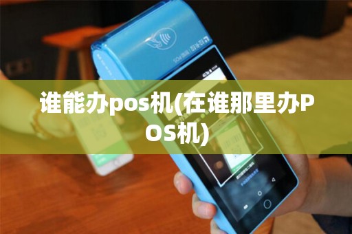 谁能办pos机(在谁那里办POS机)