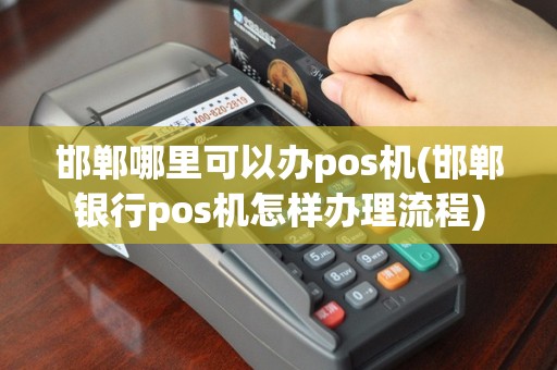 邯郸哪里可以办pos机(邯郸银行pos机怎样办理流程)
