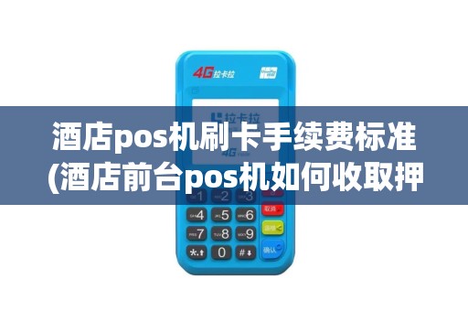 酒店pos机刷卡手续费标准(酒店前台pos机如何收取押金)