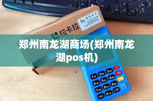 郑州南龙湖商场(郑州南龙湖pos机)