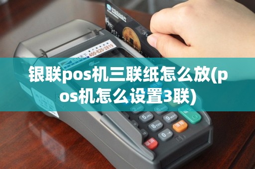 银联pos机三联纸怎么放(pos机怎么设置3联)