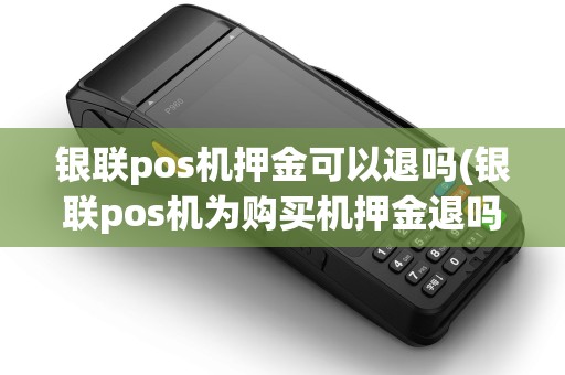 银联pos机押金可以退吗(银联pos机为购买机押金退吗)