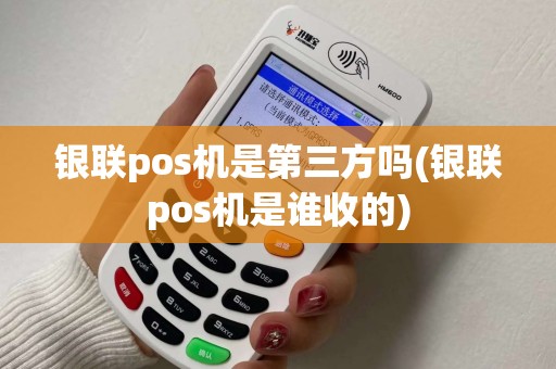 银联pos机是第三方吗(银联pos机是谁收的)