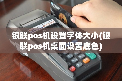 银联pos机设置字体大小(银联pos机桌面设置底色)