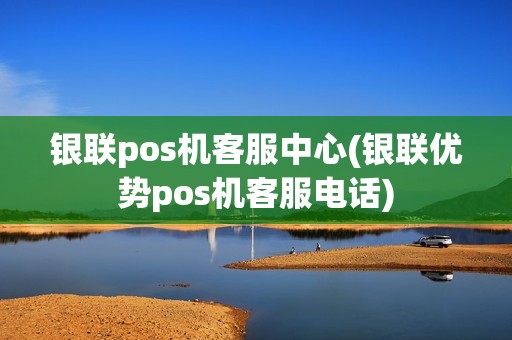 银联pos机客服中心(银联优势pos机客服电话)