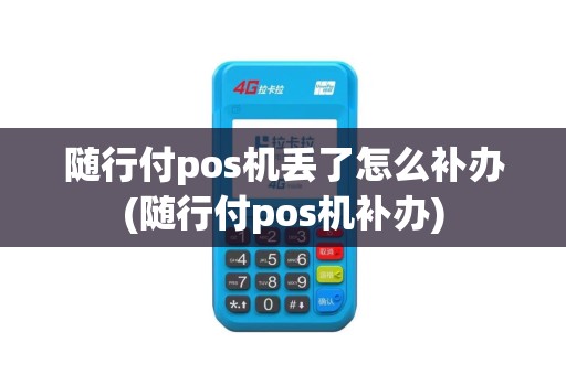 随行付pos机丢了怎么补办(随行付pos机补办)