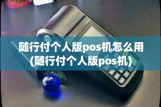 随行付个人版pos机怎么用(随行付个人版pos机)