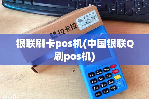 银联刷卡pos机(中国银联Q刷pos机)