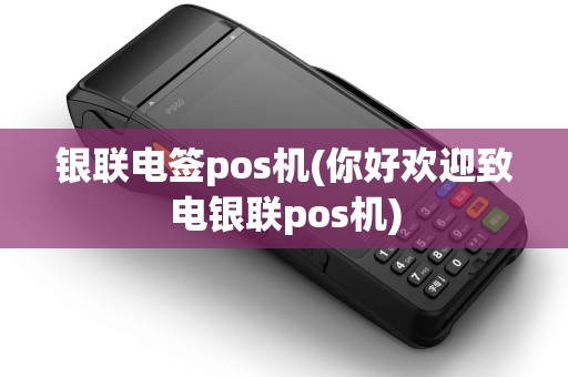 银联电签pos机(你好欢迎致电银联pos机)
