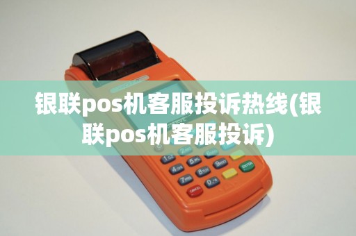 银联pos机客服投诉热线(银联pos机客服投诉)