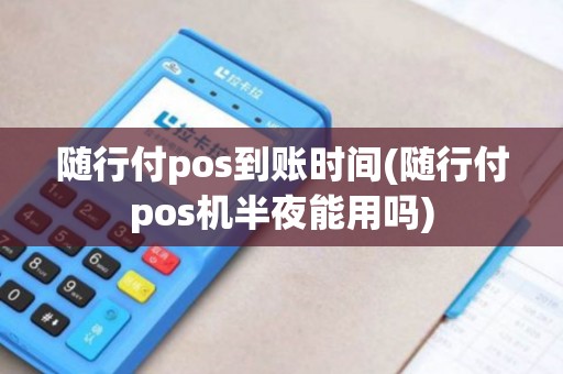 随行付pos到账时间(随行付pos机半夜能用吗)