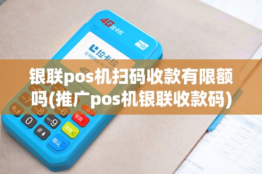 银联pos机扫码收款有限额吗(推广pos机银联收款码)