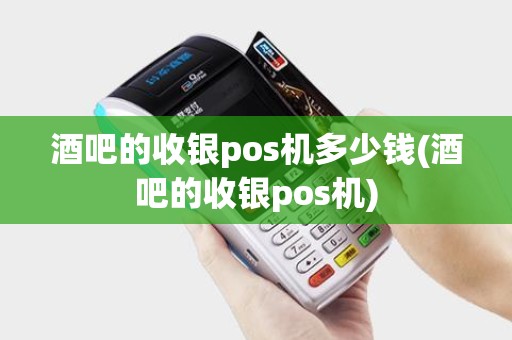 酒吧的收银pos机多少钱(酒吧的收银pos机)