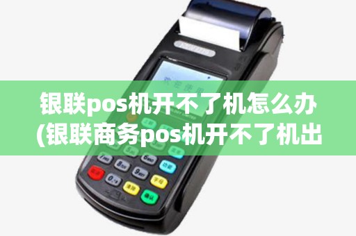 银联pos机开不了机怎么办(银联商务pos机开不了机出现英文)