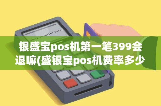 银盛宝pos机第一笔399会退嘛(盛银宝pos机费率多少)