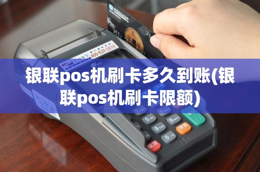 银联pos机刷卡多久到账(银联pos机刷卡限额)