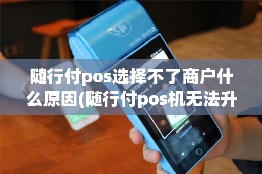 随行付pos选择不了商户什么原因(随行付pos机无法升级)