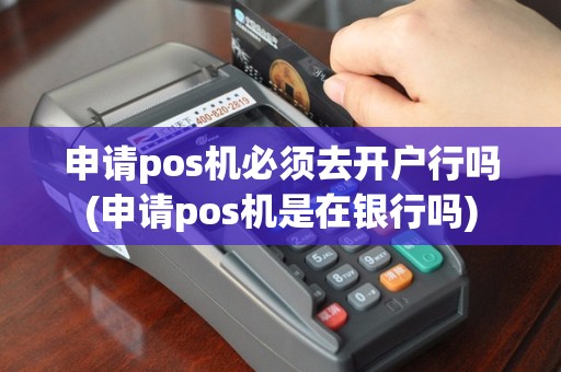申请pos机必须去开户行吗(申请pos机是在银行吗)