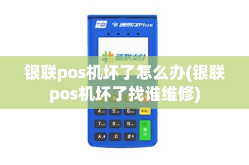 银联pos机坏了怎么办(银联pos机坏了找谁维修)