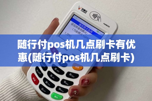 随行付pos机几点刷卡有优惠(随行付pos机几点刷卡)