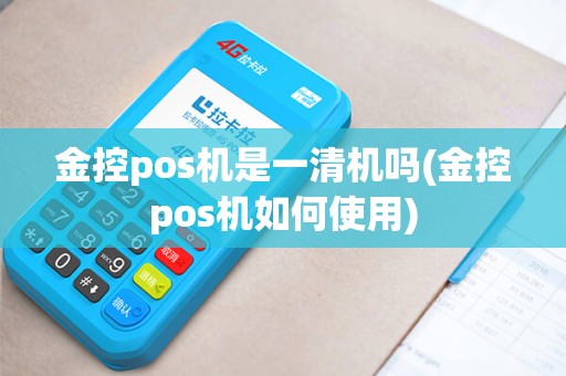 金控pos机是一清机吗(金控pos机如何使用)
