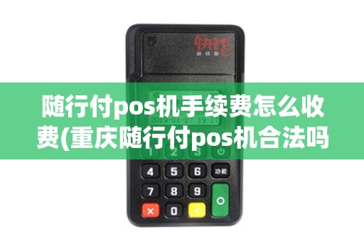 随行付pos机手续费怎么收费(重庆随行付pos机合法吗)