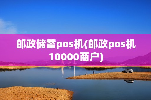 邮政储蓄pos机(邮政pos机10000商户)
