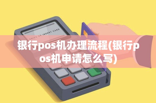 银行pos机办理流程(银行pos机申请怎么写)