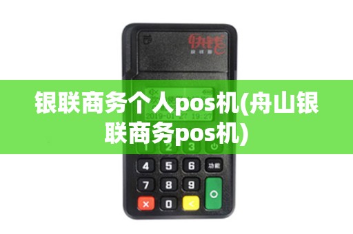 银联商务个人pos机(舟山银联商务pos机)