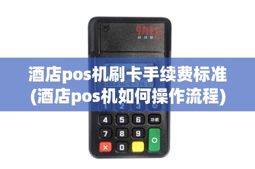 酒店pos机刷卡手续费标准(酒店pos机如何操作流程)
