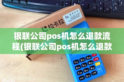 银联公司pos机怎么退款流程(银联公司pos机怎么退款)