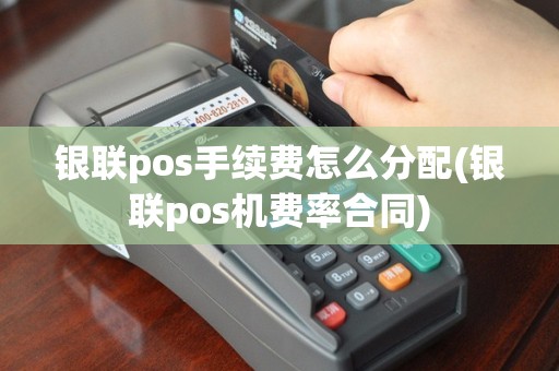 银联pos手续费怎么分配(银联pos机费率合同)