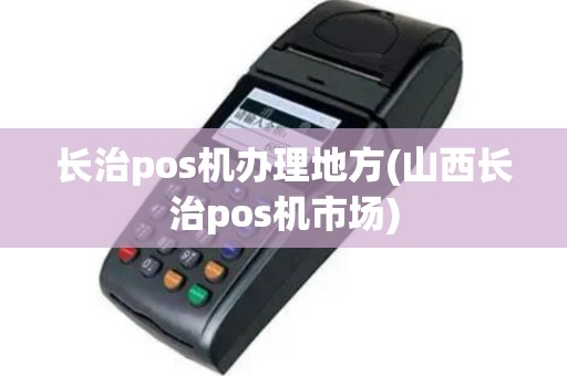 长治pos机办理地方(山西长治pos机市场)