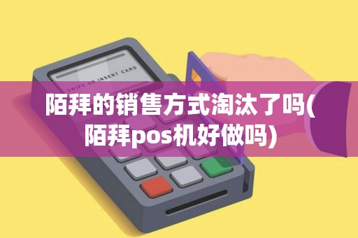 陌拜的销售方式淘汰了吗(陌拜pos机好做吗)