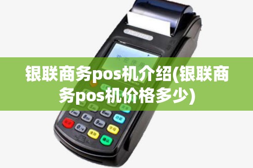 银联商务pos机介绍(银联商务pos机价格多少)