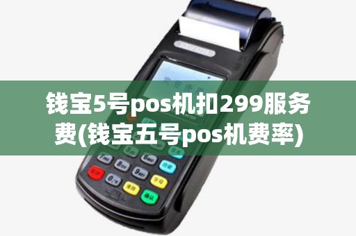 钱宝5号pos机扣299服务费(钱宝五号pos机费率)