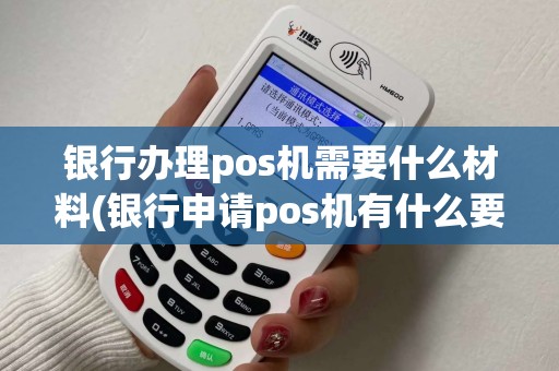 银行办理pos机需要什么材料(银行申请pos机有什么要求)