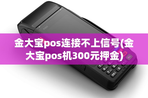 金大宝pos连接不上信号(金大宝pos机300元押金)