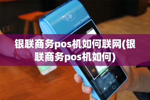 银联商务pos机如何联网(银联商务pos机如何)