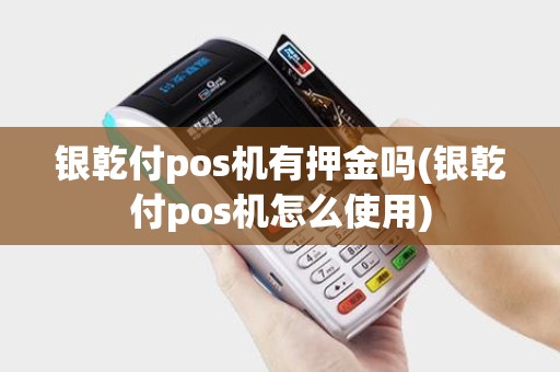 银乾付pos机有押金吗(银乾付pos机怎么使用)