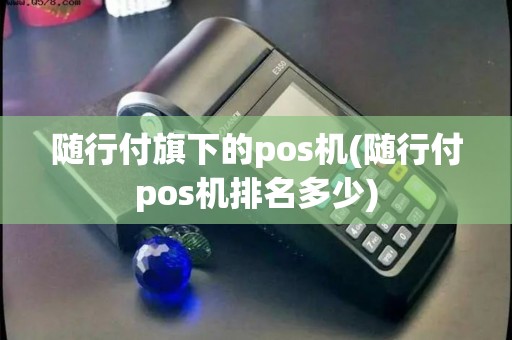 随行付旗下的pos机(随行付pos机排名多少)