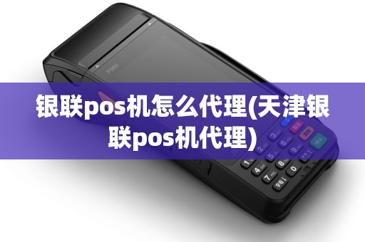 银联pos机怎么代理(天津银联pos机代理)